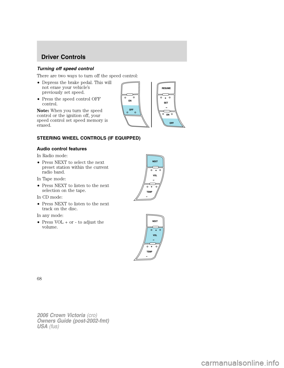 FORD CROWN VICTORIA 2006 2.G Owners Manual Turning off speed control
There are two ways to turn off the speed control:
•Depress the brake pedal. This will
not erase your vehicle’s
previously set speed.
•Press the speed control OFF
contro