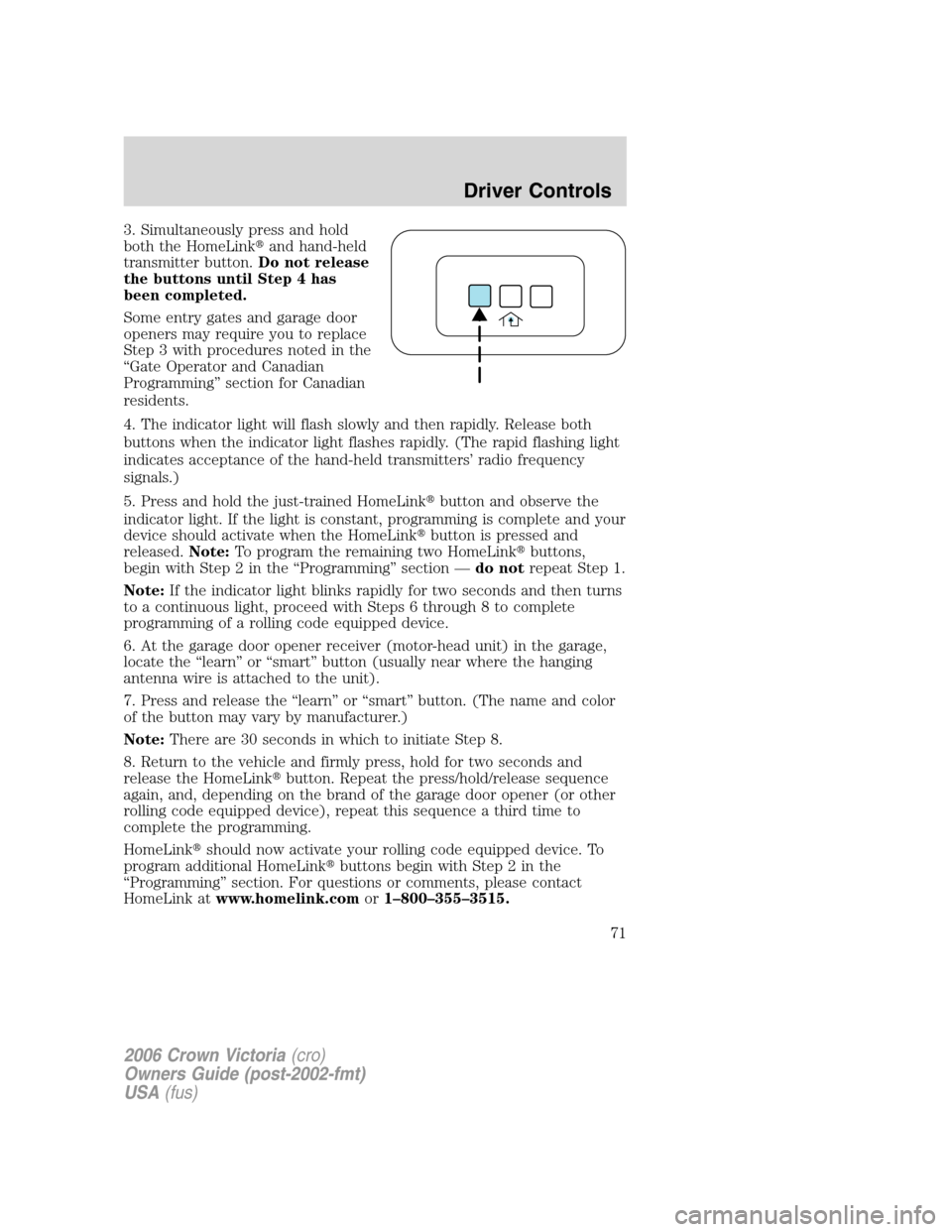 FORD CROWN VICTORIA 2006 2.G Owners Manual 3. Simultaneously press and hold
both the HomeLinkand hand-held
transmitter button.Do not release
the buttons until Step 4 has
been completed.
Some entry gates and garage door
openers may require you FORD CROWN VICTORIA 2006 2.G Owners Manual 3. Simultaneously press and hold
both the HomeLinkand hand-held
transmitter button.Do not release
the buttons until Step 4 has
been completed.
Some entry gates and garage door
openers may require you