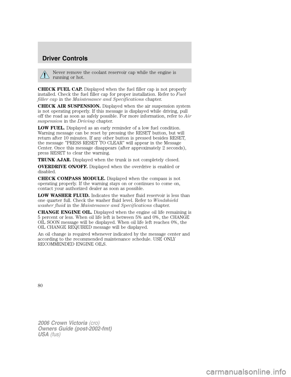 FORD CROWN VICTORIA 2006 2.G Owners Manual Never remove the coolant reservoir cap while the engine is
running or hot.
CHECK FUEL CAP.Displayed when the fuel filler cap is not properly
installed. Check the fuel filler cap for proper installatio FORD CROWN VICTORIA 2006 2.G Owners Manual Never remove the coolant reservoir cap while the engine is
running or hot.
CHECK FUEL CAP.Displayed when the fuel filler cap is not properly
installed. Check the fuel filler cap for proper installatio
