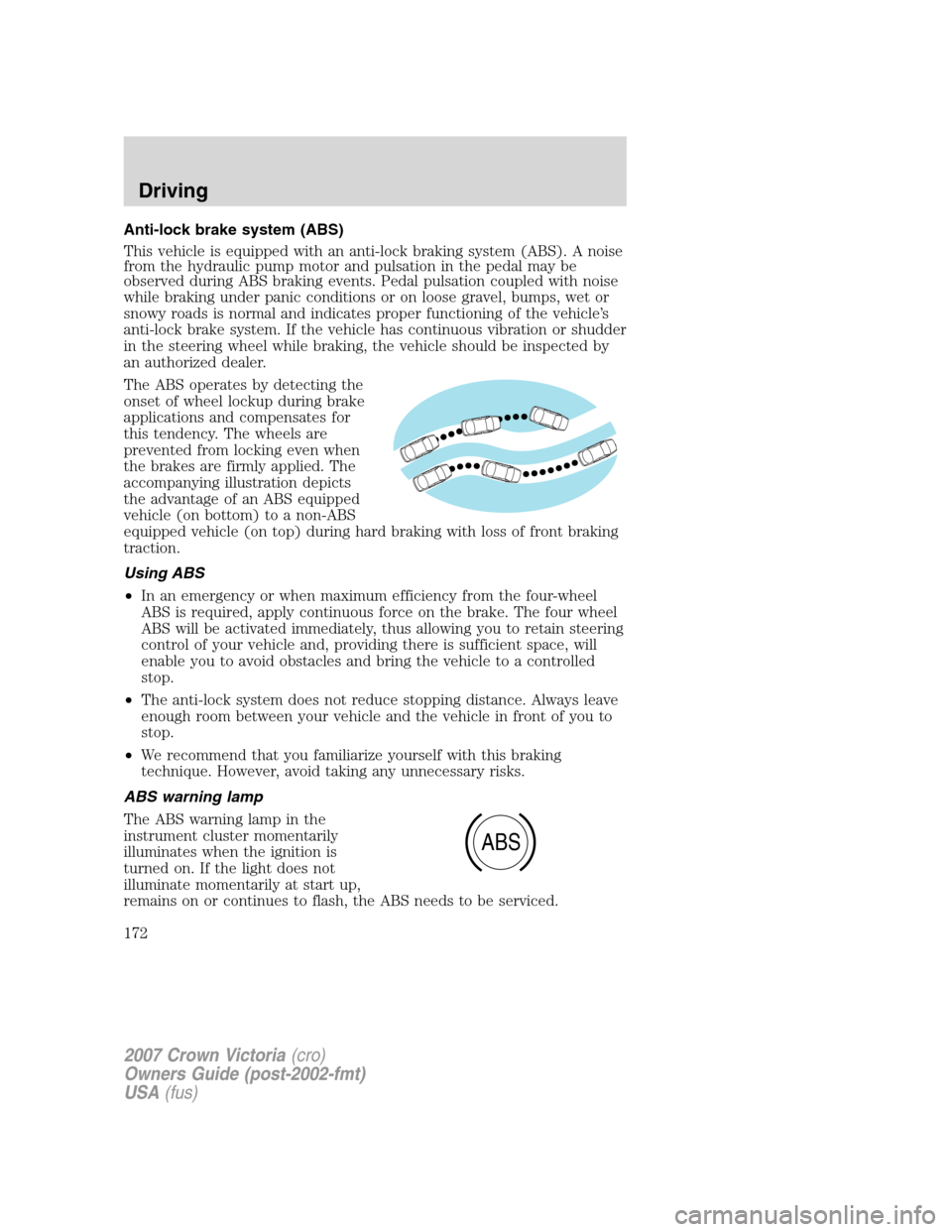 FORD CROWN VICTORIA 2007 2.G Owners Manual Anti-lock brake system (ABS)
This vehicle is equipped with an anti-lock braking system (ABS). A noise
from the hydraulic pump motor and pulsation in the pedal may be
observed during ABS braking events FORD CROWN VICTORIA 2007 2.G Owners Manual Anti-lock brake system (ABS)
This vehicle is equipped with an anti-lock braking system (ABS). A noise
from the hydraulic pump motor and pulsation in the pedal may be
observed during ABS braking events