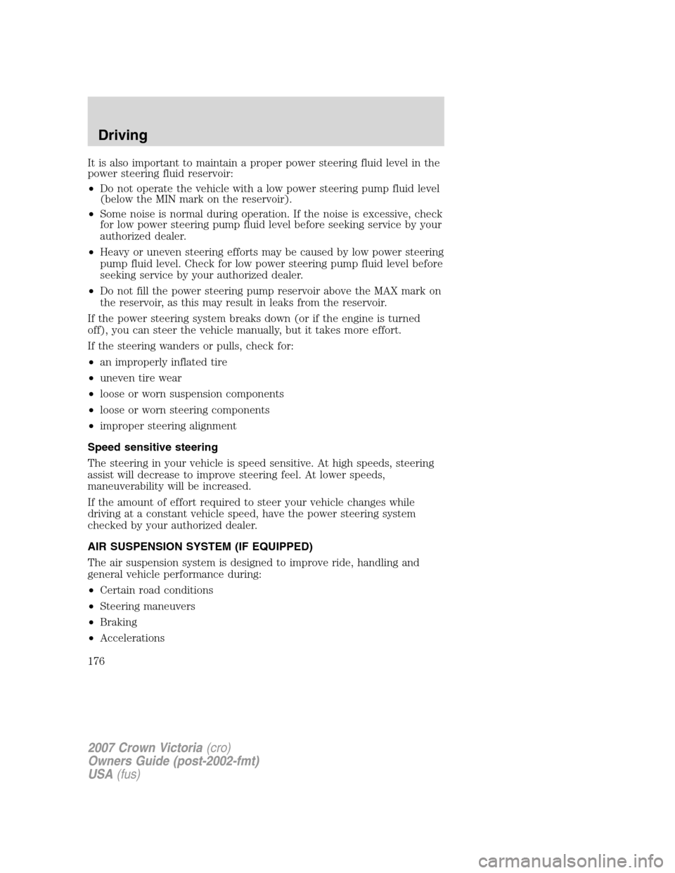 FORD CROWN VICTORIA 2007 2.G Owners Manual It is also important to maintain a proper power steering fluid level in the
power steering fluid reservoir:
•Do not operate the vehicle with a low power steering pump fluid level
(below the MIN mark FORD CROWN VICTORIA 2007 2.G Owners Manual It is also important to maintain a proper power steering fluid level in the
power steering fluid reservoir:
•Do not operate the vehicle with a low power steering pump fluid level
(below the MIN mark