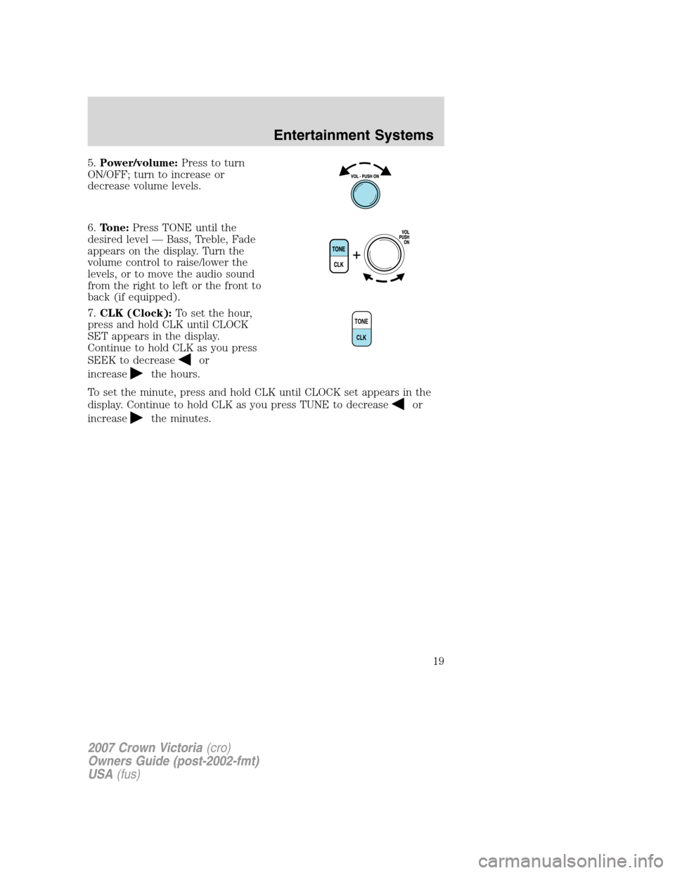 FORD CROWN VICTORIA 2007 2.G Owners Manual 5.Power/volume:Press to turn
ON/OFF; turn to increase or
decrease volume levels.
6.Tone:Press TONE until the
desired level — Bass, Treble, Fade
appears on the display. Turn the
volume control to rai
