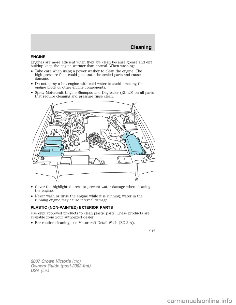 FORD CROWN VICTORIA 2007 2.G Owners Manual ENGINE
Engines are more efficient when they are clean because grease and dirt
buildup keep the engine warmer than normal. When washing:
•Take care when using a power washer to clean the engine. The
