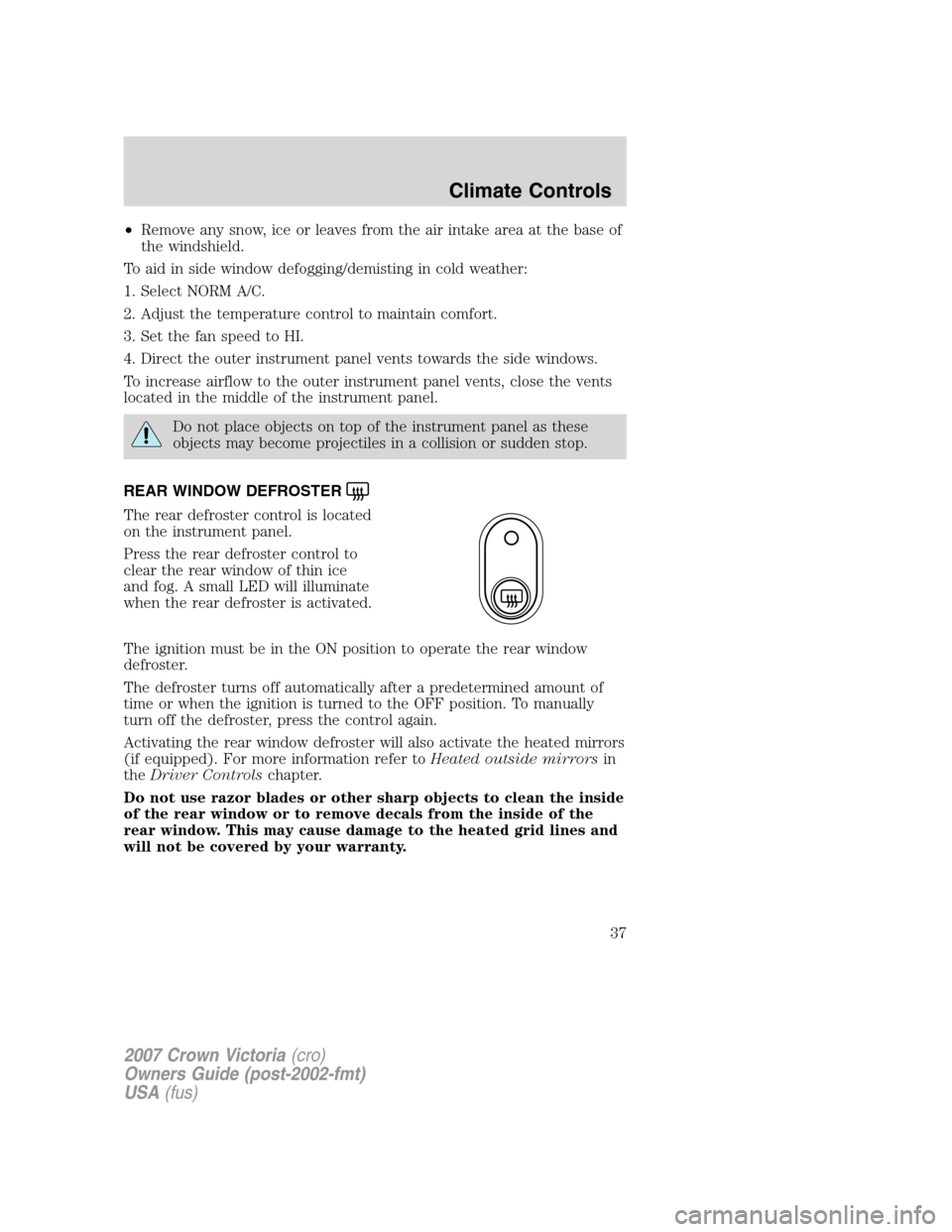 FORD CROWN VICTORIA 2007 2.G Owners Manual •Remove any snow, ice or leaves from the air intake area at the base of
the windshield.
To aid in side window defogging/demisting in cold weather:
1. Select NORM A/C.
2. Adjust the temperature contr FORD CROWN VICTORIA 2007 2.G Owners Manual •Remove any snow, ice or leaves from the air intake area at the base of
the windshield.
To aid in side window defogging/demisting in cold weather:
1. Select NORM A/C.
2. Adjust the temperature contr