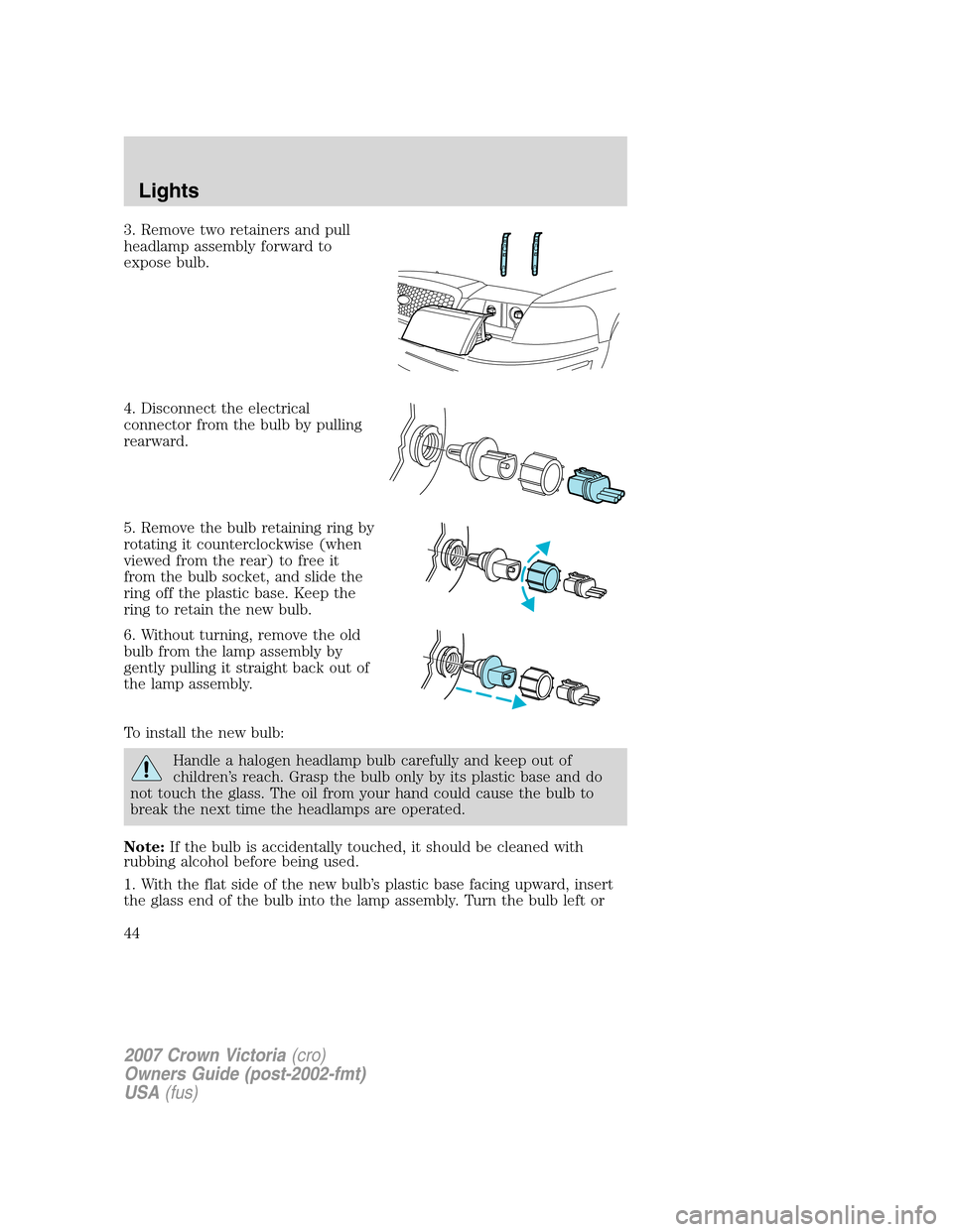 FORD CROWN VICTORIA 2007 2.G Owners Manual 3. Remove two retainers and pull
headlamp assembly forward to
expose bulb.
4. Disconnect the electrical
connector from the bulb by pulling
rearward.
5. Remove the bulb retaining ring by
rotating it co FORD CROWN VICTORIA 2007 2.G Owners Manual 3. Remove two retainers and pull
headlamp assembly forward to
expose bulb.
4. Disconnect the electrical
connector from the bulb by pulling
rearward.
5. Remove the bulb retaining ring by
rotating it co