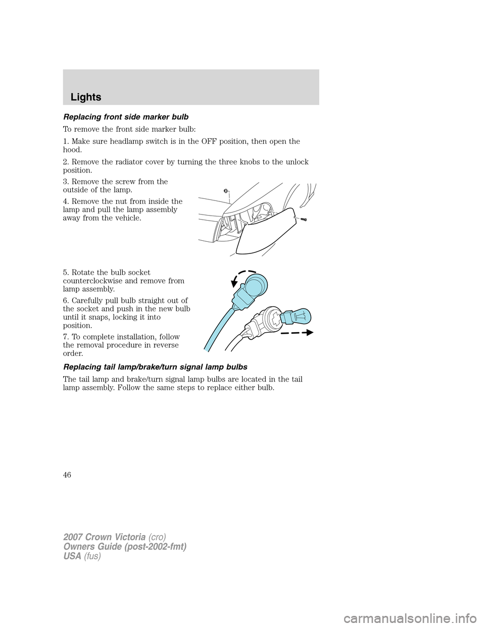 FORD CROWN VICTORIA 2007 2.G Owners Manual Replacing front side marker bulb
To remove the front side marker bulb:
1. Make sure headlamp switch is in the OFF position, then open the
hood.
2. Remove the radiator cover by turning the three knobs 