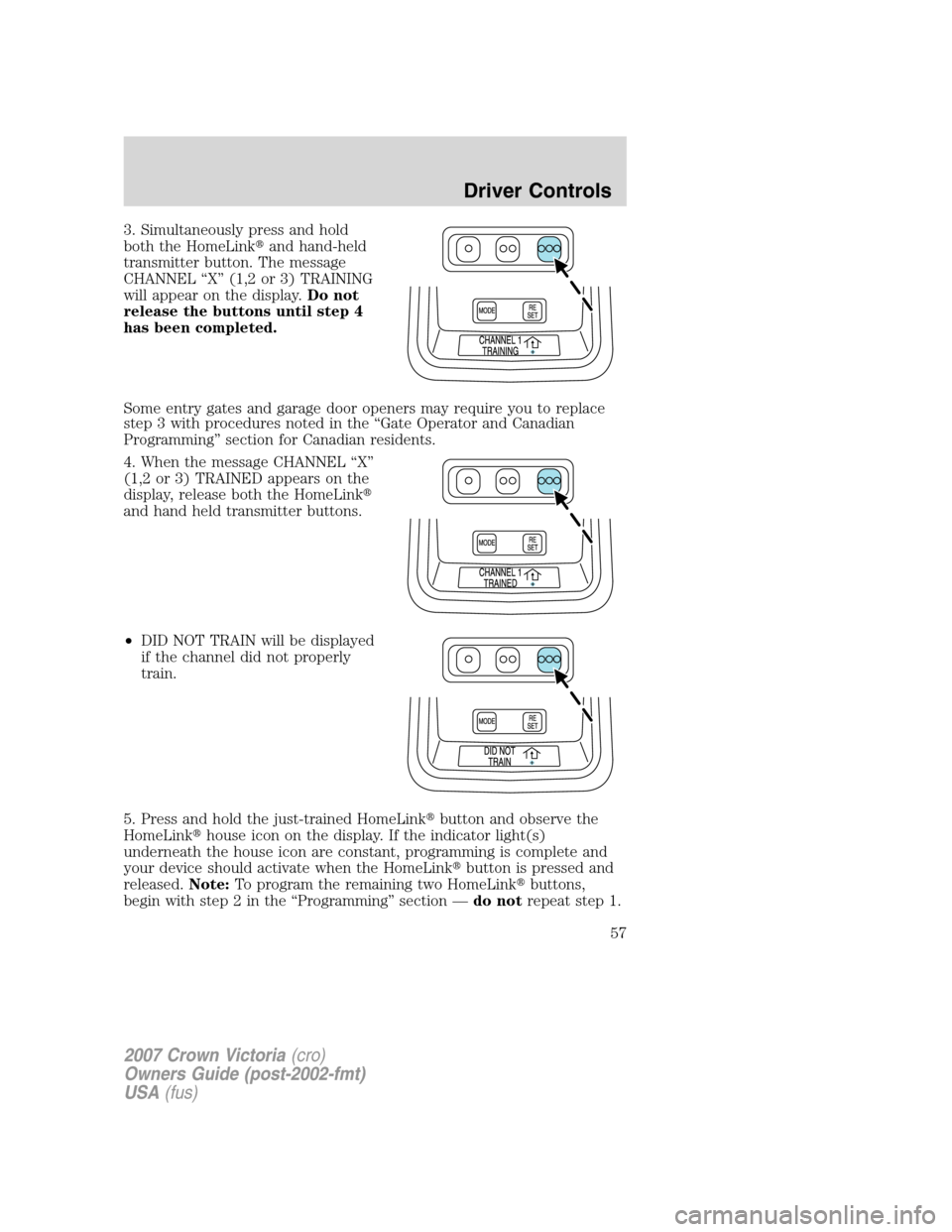 FORD CROWN VICTORIA 2007 2.G Owners Manual 3. Simultaneously press and hold
both the HomeLinkand hand-held
transmitter button. The message
CHANNEL “X” (1,2 or 3) TRAINING
will appear on the display.Do not
release the buttons until step 4
FORD CROWN VICTORIA 2007 2.G Owners Manual 3. Simultaneously press and hold
both the HomeLinkand hand-held
transmitter button. The message
CHANNEL “X” (1,2 or 3) TRAINING
will appear on the display.Do not
release the buttons until step 4