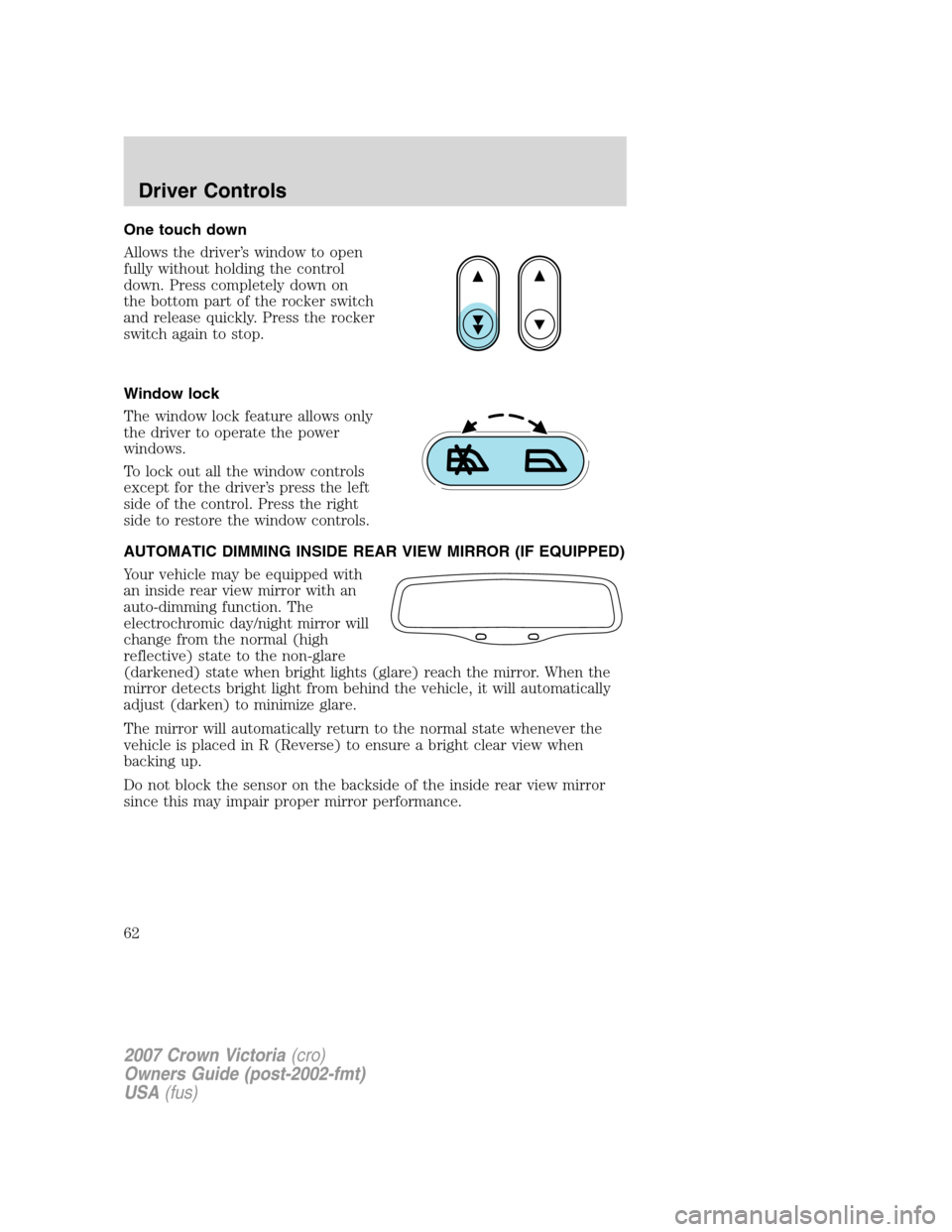 FORD CROWN VICTORIA 2007 2.G Owners Manual One touch down
Allows the driver’s window to open
fully without holding the control
down. Press completely down on
the bottom part of the rocker switch
and release quickly. Press the rocker
switch a FORD CROWN VICTORIA 2007 2.G Owners Manual One touch down
Allows the driver’s window to open
fully without holding the control
down. Press completely down on
the bottom part of the rocker switch
and release quickly. Press the rocker
switch a
