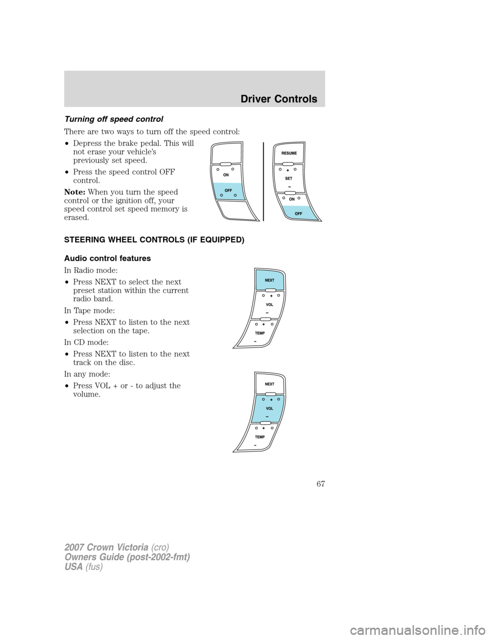 FORD CROWN VICTORIA 2007 2.G Owners Manual Turning off speed control
There are two ways to turn off the speed control:
•Depress the brake pedal. This will
not erase your vehicle’s
previously set speed.
•Press the speed control OFF
contro
