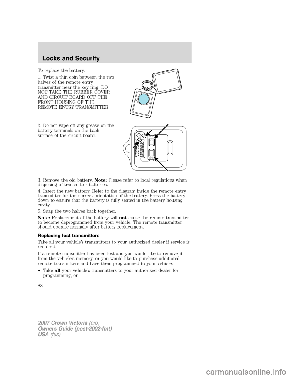 FORD CROWN VICTORIA 2007 2.G Owners Manual To replace the battery:
1. Twist a thin coin between the two
halves of the remote entry
transmitter near the key ring. DO
NOT TAKE THE RUBBER COVER
AND CIRCUIT BOARD OFF THE
FRONT HOUSING OF THE
REMOT FORD CROWN VICTORIA 2007 2.G Owners Manual To replace the battery:
1. Twist a thin coin between the two
halves of the remote entry
transmitter near the key ring. DO
NOT TAKE THE RUBBER COVER
AND CIRCUIT BOARD OFF THE
FRONT HOUSING OF THE
REMOT