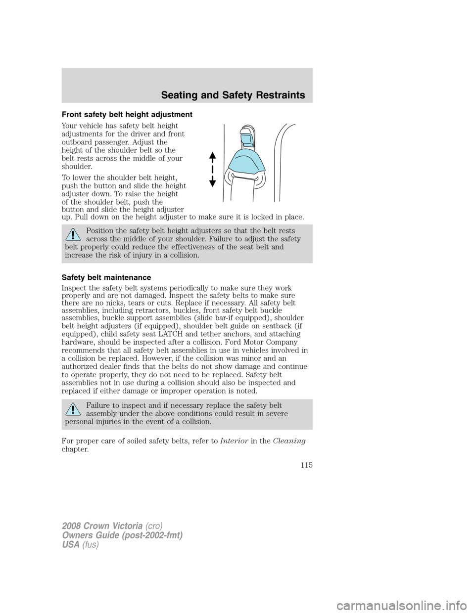 FORD CROWN VICTORIA 2008 2.G Owners Manual Front safety belt height adjustment
Your vehicle has safety belt height
adjustments for the driver and front
outboard passenger. Adjust the
height of the shoulder belt so the
belt rests across the mid FORD CROWN VICTORIA 2008 2.G Owners Manual Front safety belt height adjustment
Your vehicle has safety belt height
adjustments for the driver and front
outboard passenger. Adjust the
height of the shoulder belt so the
belt rests across the mid