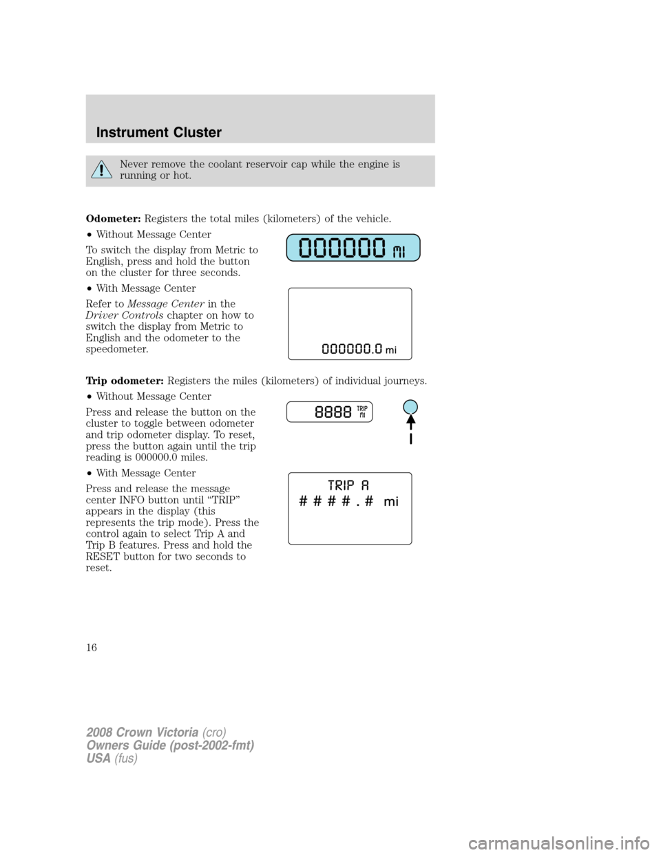 FORD CROWN VICTORIA 2008 2.G Owners Manual Never remove the coolant reservoir cap while the engine is
running or hot.
Odometer:Registers the total miles (kilometers) of the vehicle.
•Without Message Center
To switch the display from Metric t FORD CROWN VICTORIA 2008 2.G Owners Manual Never remove the coolant reservoir cap while the engine is
running or hot.
Odometer:Registers the total miles (kilometers) of the vehicle.
•Without Message Center
To switch the display from Metric t