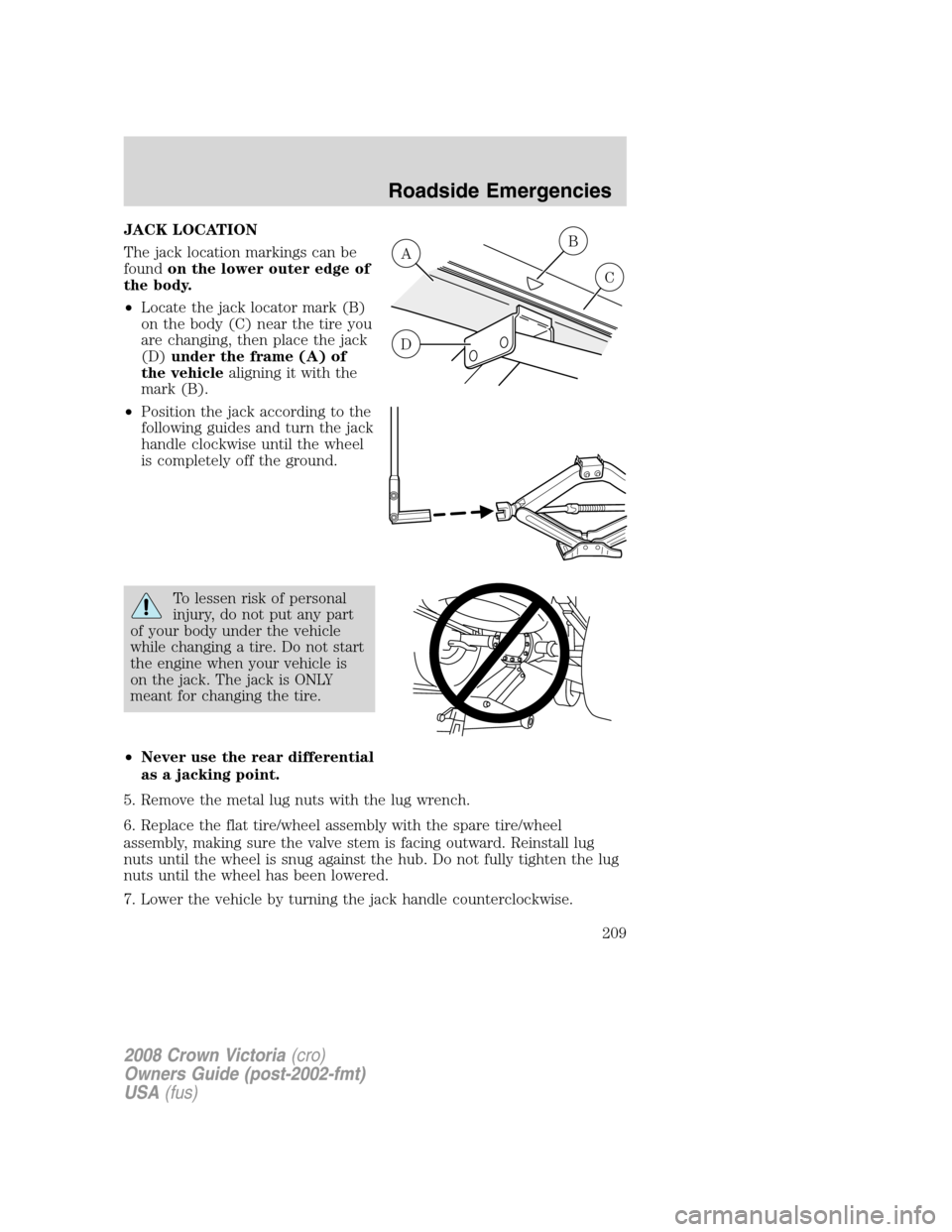 FORD CROWN VICTORIA 2008 2.G Owners Manual JACK LOCATION
The jack location markings can be
foundon the lower outer edge of
the body.
•Locate the jack locator mark (B)
on the body (C) near the tire you
are changing, then place the jack
(D)und FORD CROWN VICTORIA 2008 2.G Owners Manual JACK LOCATION
The jack location markings can be
foundon the lower outer edge of
the body.
•Locate the jack locator mark (B)
on the body (C) near the tire you
are changing, then place the jack
(D)und