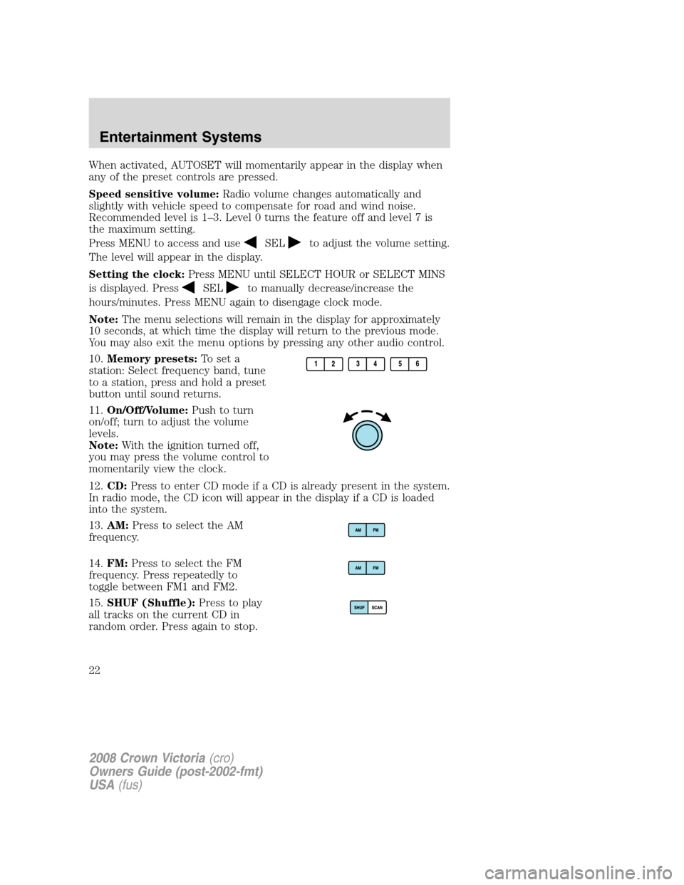 FORD CROWN VICTORIA 2008 2.G Owners Manual When activated, AUTOSET will momentarily appear in the display when
any of the preset controls are pressed.
Speed sensitive volume:Radio volume changes automatically and
slightly with vehicle speed to FORD CROWN VICTORIA 2008 2.G Owners Manual When activated, AUTOSET will momentarily appear in the display when
any of the preset controls are pressed.
Speed sensitive volume:Radio volume changes automatically and
slightly with vehicle speed to