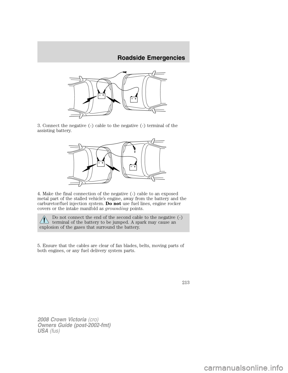 FORD CROWN VICTORIA 2008 2.G Owners Manual 3. Connect the negative (-) cable to the negative (-) terminal of the
assisting battery.
4. Make the final connection of the negative (-) cable to an exposed
metal part of the stalled vehicle’s engi