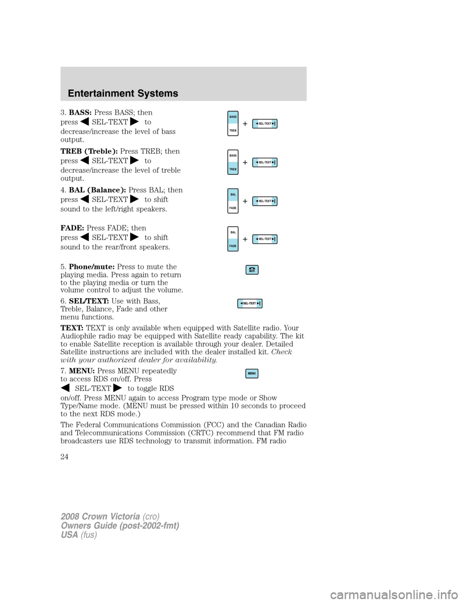 FORD CROWN VICTORIA 2008 2.G Owners Manual 3.BASS:Press BASS; then
press
SEL-TEXTto
decrease/increase the level of bass
output.
TREB (Treble):Press TREB; then
press
SEL-TEXTto
decrease/increase the level of treble
output.
4.BAL (Balance):Press FORD CROWN VICTORIA 2008 2.G Owners Manual 3.BASS:Press BASS; then
press
SEL-TEXTto
decrease/increase the level of bass
output.
TREB (Treble):Press TREB; then
press
SEL-TEXTto
decrease/increase the level of treble
output.
4.BAL (Balance):Press