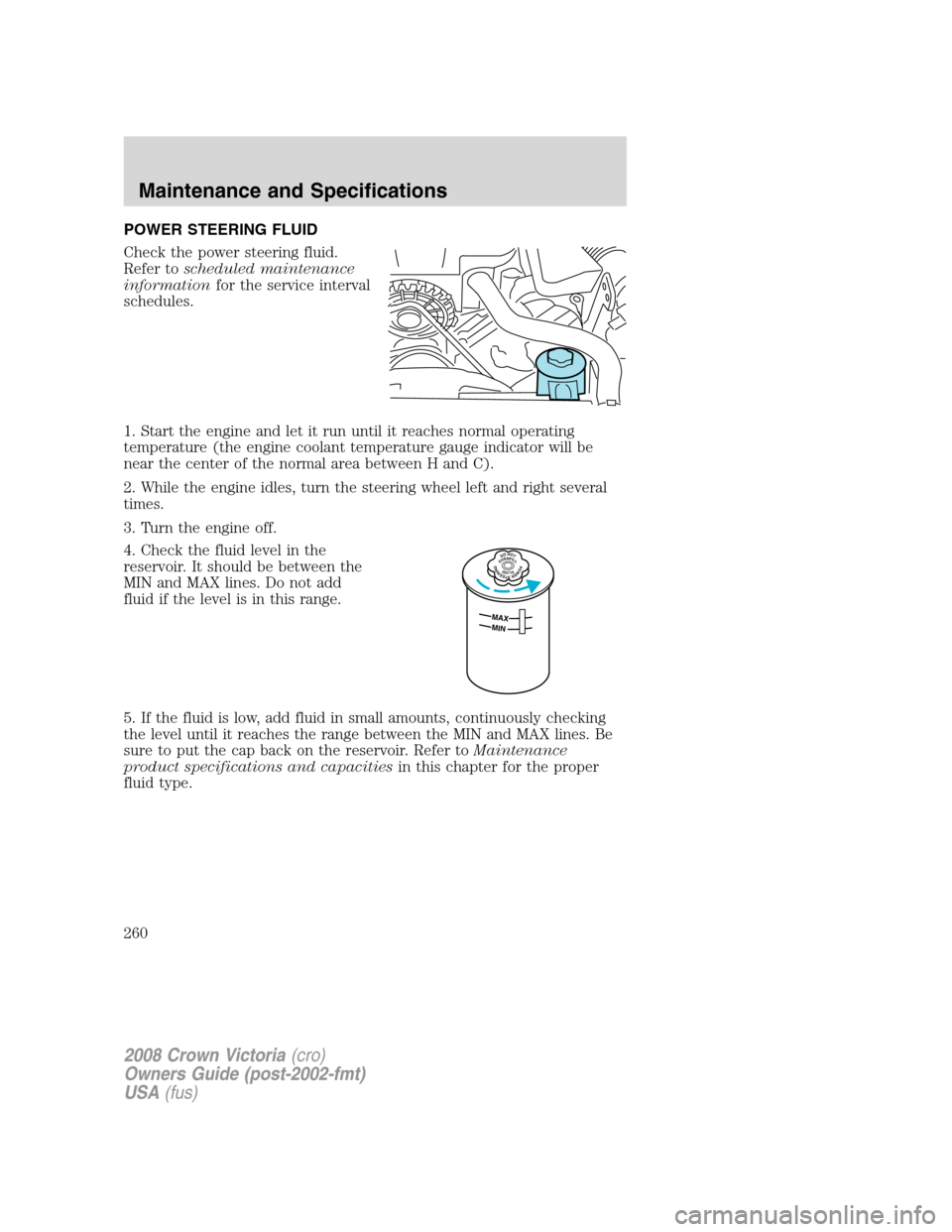 FORD CROWN VICTORIA 2008 2.G Owners Manual POWER STEERING FLUID
Check the power steering fluid.
Refer toscheduled maintenance
informationfor the service interval
schedules.
1. Start the engine and let it run until it reaches normal operating
t