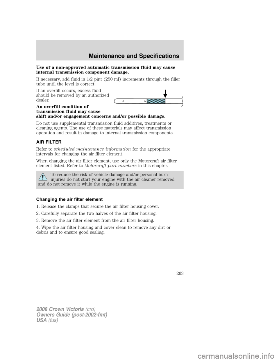 FORD CROWN VICTORIA 2008 2.G Owners Manual Use of a non-approved automatic transmission fluid may cause
internal transmission component damage.
If necessary, add fluid in 1/2 pint (250 ml) increments through the filler
tube until the level is FORD CROWN VICTORIA 2008 2.G Owners Manual Use of a non-approved automatic transmission fluid may cause
internal transmission component damage.
If necessary, add fluid in 1/2 pint (250 ml) increments through the filler
tube until the level is
