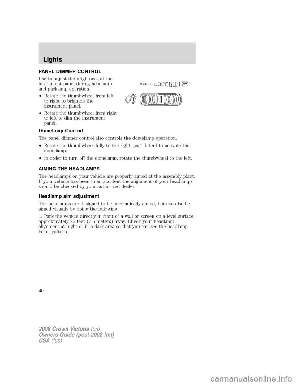 FORD CROWN VICTORIA 2008 2.G Owners Manual PANEL DIMMER CONTROL
Use to adjust the brightness of the
instrument panel during headlamp
and parklamp operation.
•Rotate the thumbwheel from left
to right to brighten the
instrument panel.
•Rotat FORD CROWN VICTORIA 2008 2.G Owners Manual PANEL DIMMER CONTROL
Use to adjust the brightness of the
instrument panel during headlamp
and parklamp operation.
•Rotate the thumbwheel from left
to right to brighten the
instrument panel.
•Rotat
