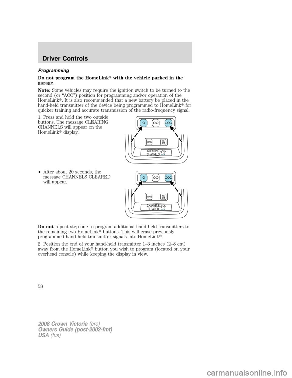 FORD CROWN VICTORIA 2008 2.G Owners Manual Programming
Do not program the HomeLinkwith the vehicle parked in the
garage.
Note:Some vehicles may require the ignition switch to be turned to the
second (or “ACC”) position for programming and FORD CROWN VICTORIA 2008 2.G Owners Manual Programming
Do not program the HomeLinkwith the vehicle parked in the
garage.
Note:Some vehicles may require the ignition switch to be turned to the
second (or “ACC”) position for programming and