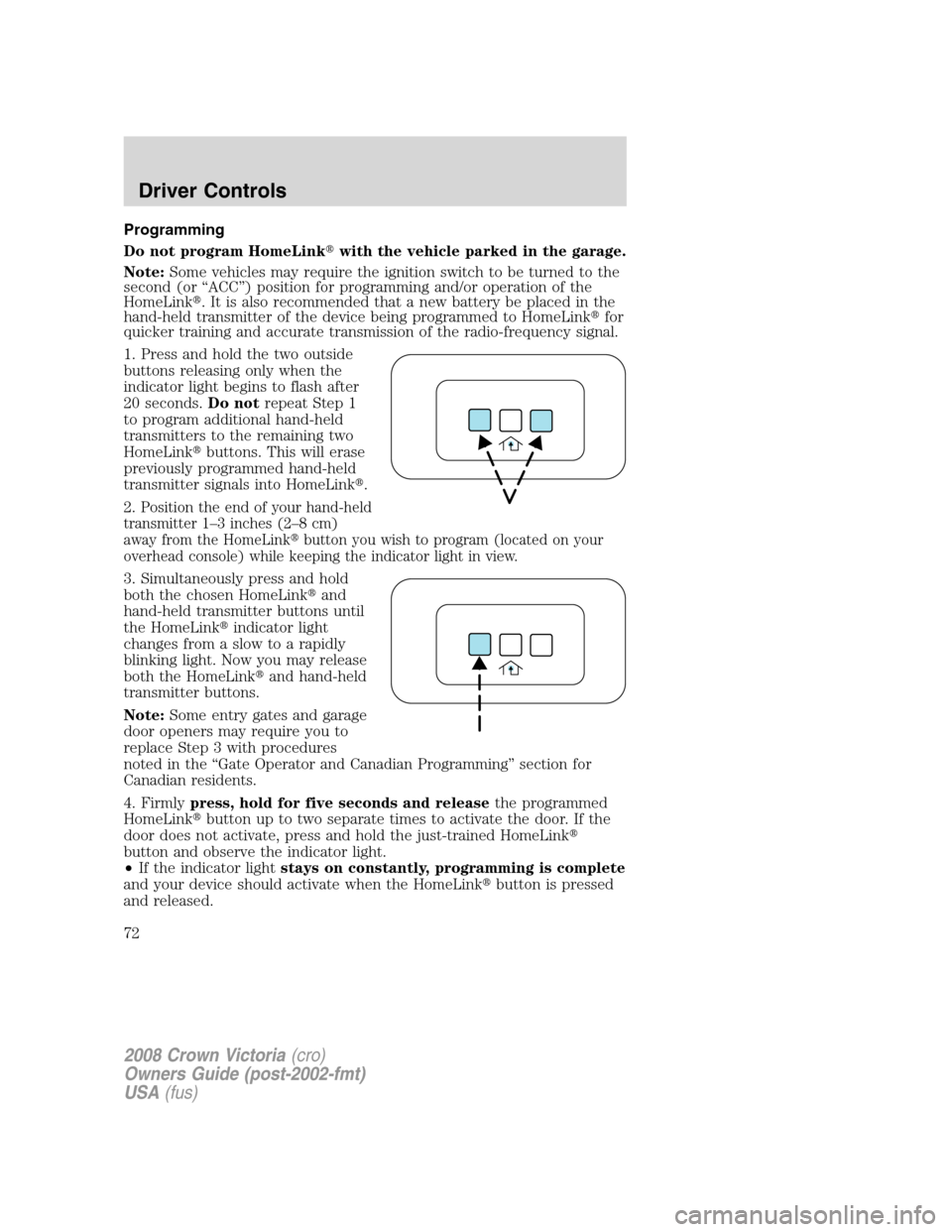 FORD CROWN VICTORIA 2008 2.G Owners Manual Programming
Do not program HomeLinkwith the vehicle parked in the garage.
Note:Some vehicles may require the ignition switch to be turned to the
second (or “ACC”) position for programming and/or FORD CROWN VICTORIA 2008 2.G Owners Manual Programming
Do not program HomeLinkwith the vehicle parked in the garage.
Note:Some vehicles may require the ignition switch to be turned to the
second (or “ACC”) position for programming and/or