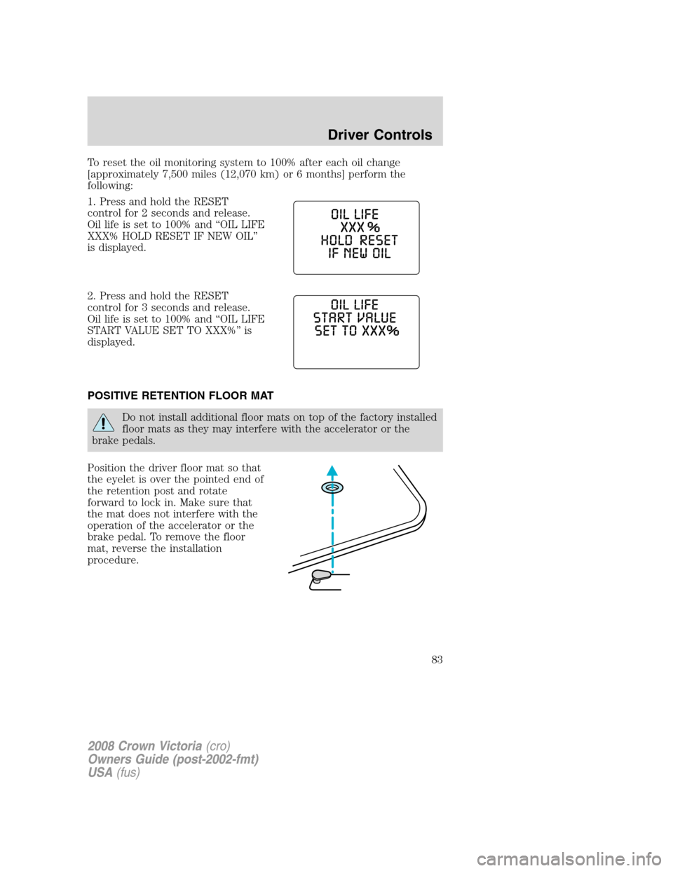 FORD CROWN VICTORIA 2008 2.G Owners Manual To reset the oil monitoring system to 100% after each oil change
[approximately 7,500 miles (12,070 km) or 6 months] perform the
following:
1. Press and hold the RESET
control for 2 seconds and releas
