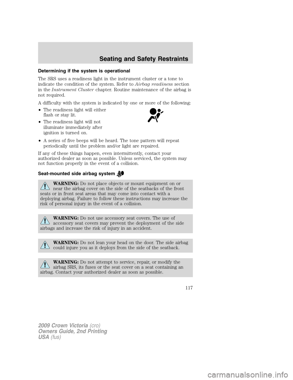 FORD CROWN VICTORIA 2009 2.G Owners Manual Determining if the system is operational
The SRS uses a readiness light in the instrument cluster or a tone to
indicate the condition of the system. Refer toAirbag readinesssection
in theInstrument Cl FORD CROWN VICTORIA 2009 2.G Owners Manual Determining if the system is operational
The SRS uses a readiness light in the instrument cluster or a tone to
indicate the condition of the system. Refer toAirbag readinesssection
in theInstrument Cl