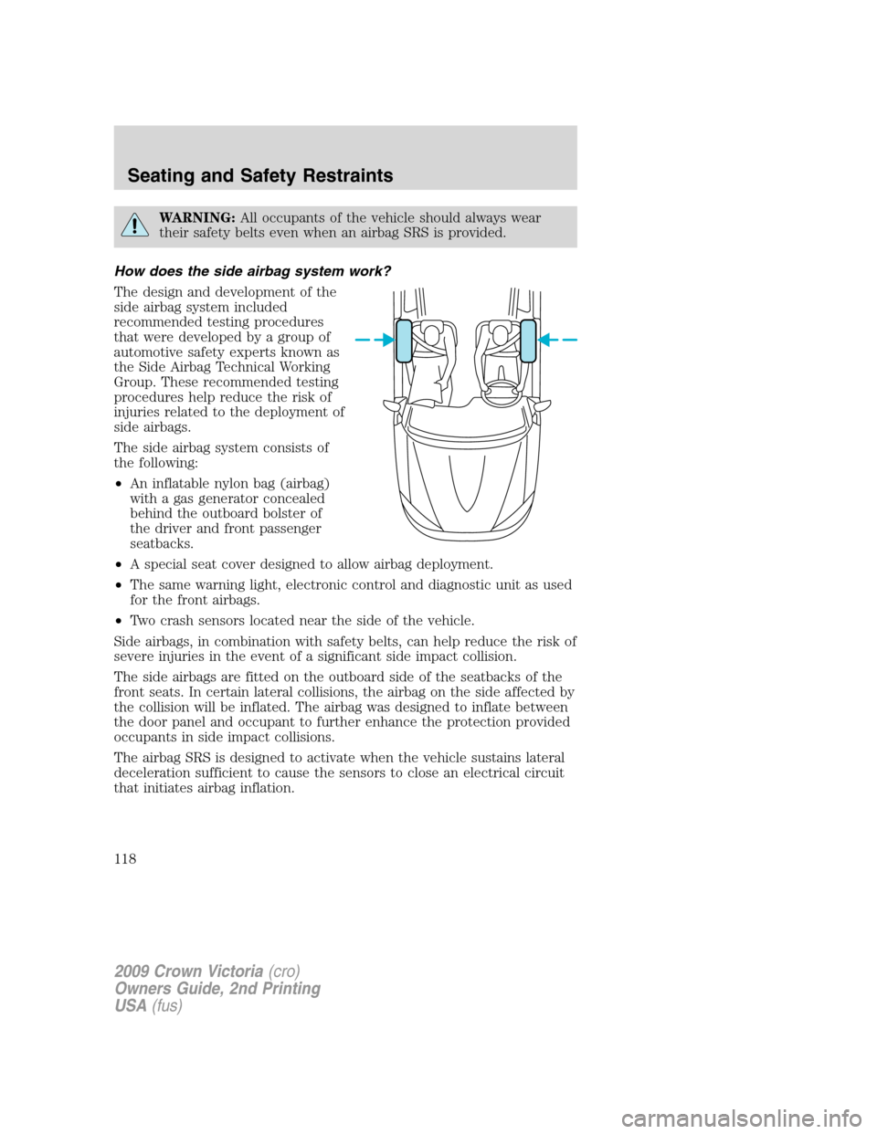 FORD CROWN VICTORIA 2009 2.G Owners Manual WARNING:All occupants of the vehicle should always wear
their safety belts even when an airbag SRS is provided.
How does the side airbag system work?
The design and development of the
side airbag syst FORD CROWN VICTORIA 2009 2.G Owners Manual WARNING:All occupants of the vehicle should always wear
their safety belts even when an airbag SRS is provided.
How does the side airbag system work?
The design and development of the
side airbag syst