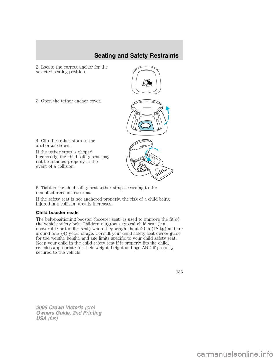 FORD CROWN VICTORIA 2009 2.G Owners Manual 2. Locate the correct anchor for the
selected seating position.
3. Open the tether anchor cover.
4. Clip the tether strap to the
anchor as shown.
If the tether strap is clipped
incorrectly, the child FORD CROWN VICTORIA 2009 2.G Owners Manual 2. Locate the correct anchor for the
selected seating position.
3. Open the tether anchor cover.
4. Clip the tether strap to the
anchor as shown.
If the tether strap is clipped
incorrectly, the child