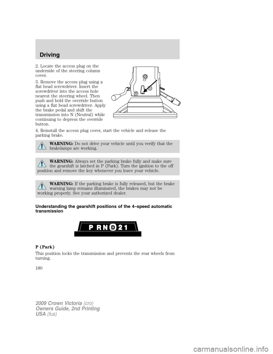 FORD CROWN VICTORIA 2009 2.G Owners Manual 2. Locate the access plug on the
underside of the steering column
cover.
3. Remove the access plug using a
flat head screwdriver. Insert the
screwdriver into the access hole
nearest the steering wheel FORD CROWN VICTORIA 2009 2.G Owners Manual 2. Locate the access plug on the
underside of the steering column
cover.
3. Remove the access plug using a
flat head screwdriver. Insert the
screwdriver into the access hole
nearest the steering wheel