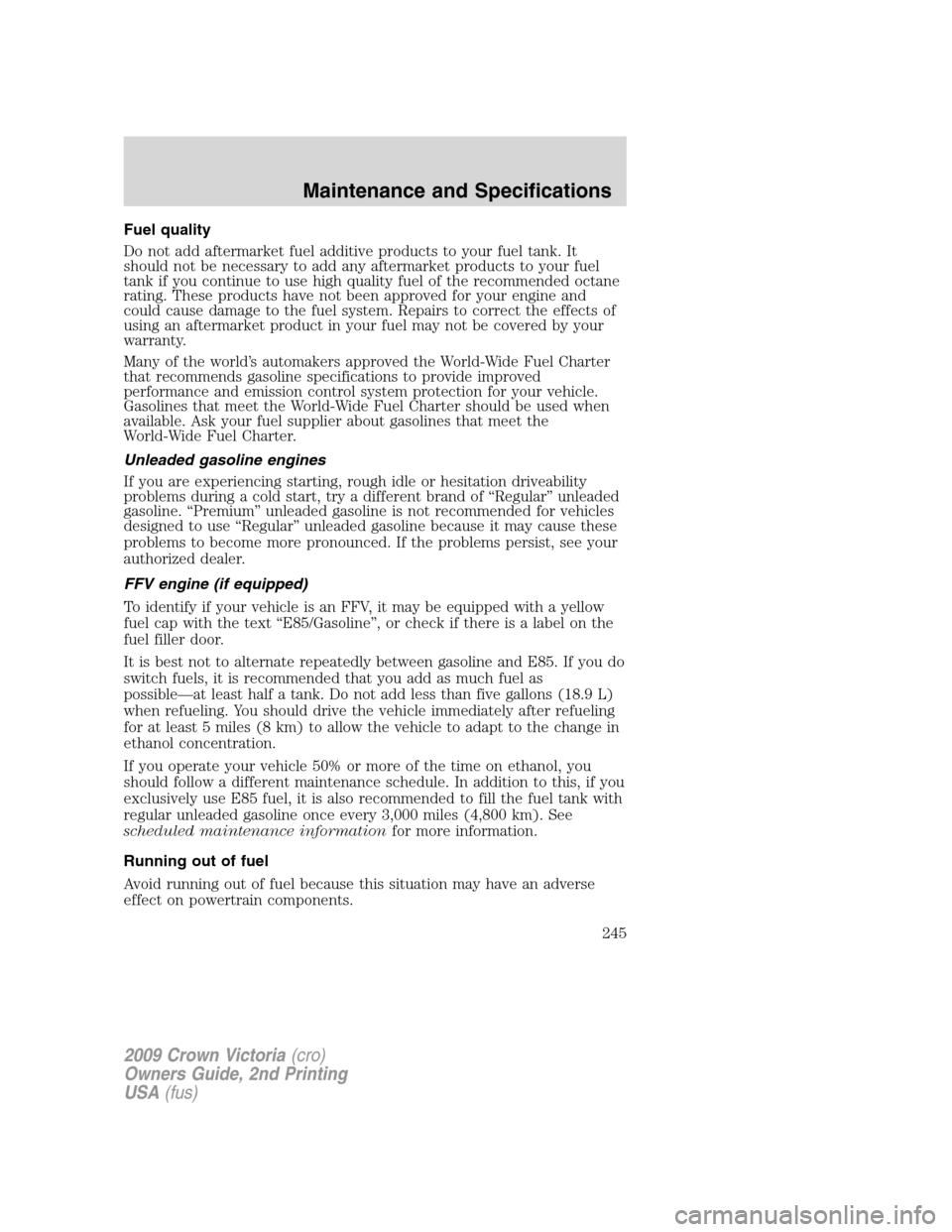FORD CROWN VICTORIA 2009 2.G Owners Manual Fuel quality
Do not add aftermarket fuel additive products to your fuel tank. It
should not be necessary to add any aftermarket products to your fuel
tank if you continue to use high quality fuel of t FORD CROWN VICTORIA 2009 2.G Owners Manual Fuel quality
Do not add aftermarket fuel additive products to your fuel tank. It
should not be necessary to add any aftermarket products to your fuel
tank if you continue to use high quality fuel of t
