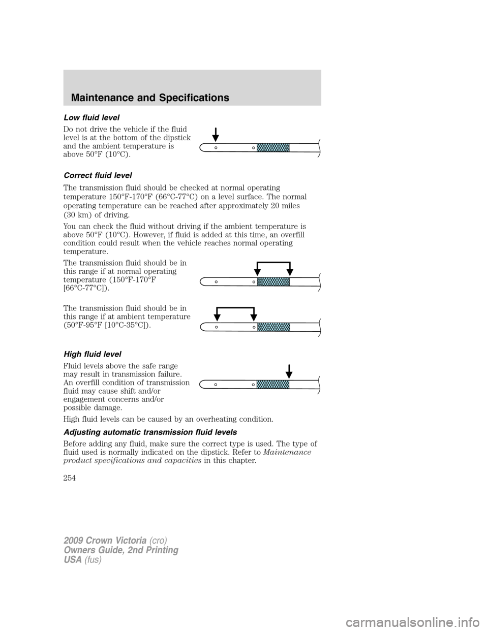 FORD CROWN VICTORIA 2009 2.G Owners Manual Low fluid level
Do not drive the vehicle if the fluid
level is at the bottom of the dipstick
and the ambient temperature is
above 50°F (10°C).
Correct fluid level
The transmission fluid should be ch FORD CROWN VICTORIA 2009 2.G Owners Manual Low fluid level
Do not drive the vehicle if the fluid
level is at the bottom of the dipstick
and the ambient temperature is
above 50°F (10°C).
Correct fluid level
The transmission fluid should be ch