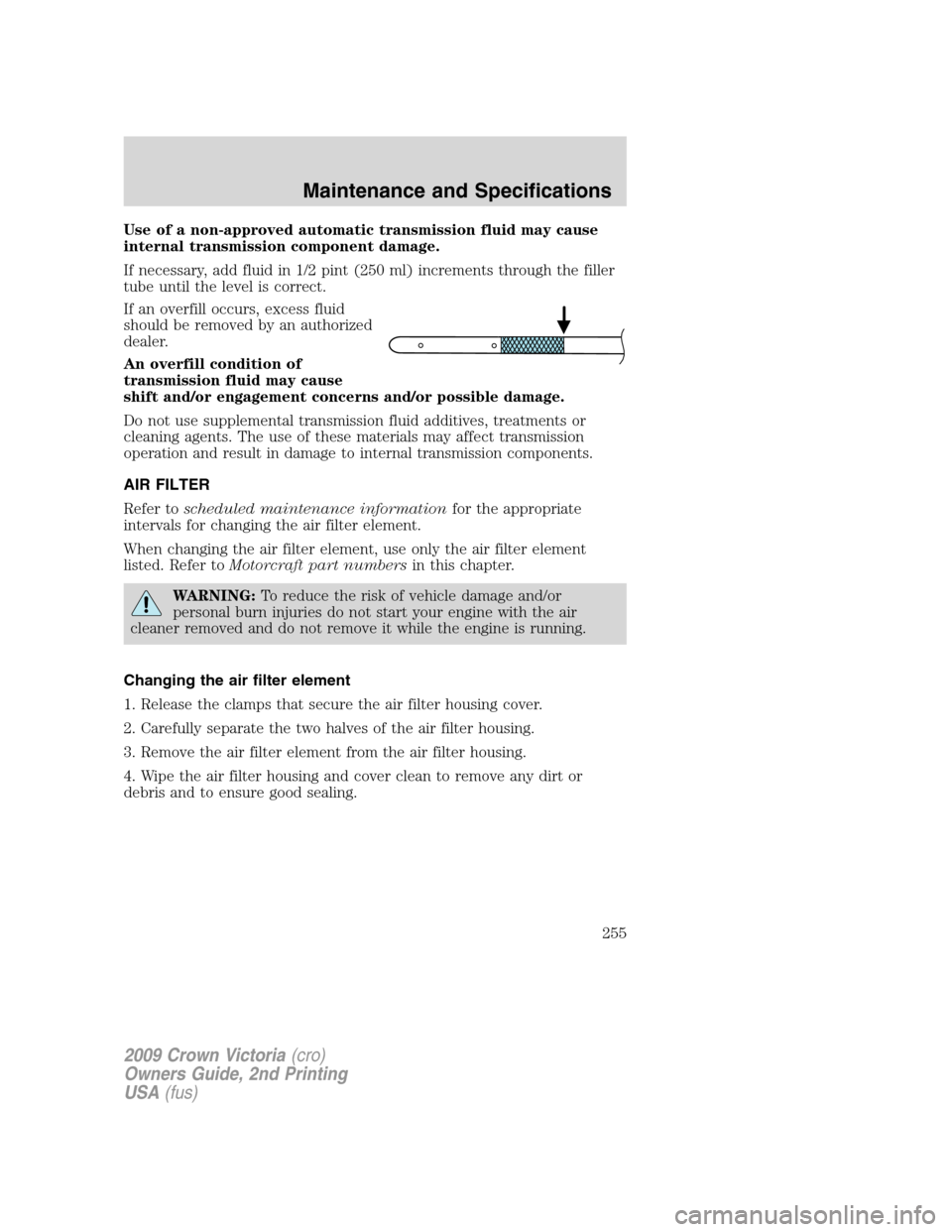 FORD CROWN VICTORIA 2009 2.G Owners Manual Use of a non-approved automatic transmission fluid may cause
internal transmission component damage.
If necessary, add fluid in 1/2 pint (250 ml) increments through the filler
tube until the level is FORD CROWN VICTORIA 2009 2.G Owners Manual Use of a non-approved automatic transmission fluid may cause
internal transmission component damage.
If necessary, add fluid in 1/2 pint (250 ml) increments through the filler
tube until the level is
