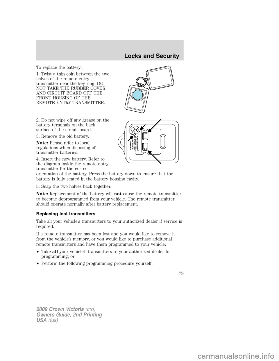 FORD CROWN VICTORIA 2009 2.G Owners Manual To replace the battery:
1. Twist a thin coin between the two
halves of the remote entry
transmitter near the key ring. DO
NOT TAKE THE RUBBER COVER
AND CIRCUIT BOARD OFF THE
FRONT HOUSING OF THE
REMOT FORD CROWN VICTORIA 2009 2.G Owners Manual To replace the battery:
1. Twist a thin coin between the two
halves of the remote entry
transmitter near the key ring. DO
NOT TAKE THE RUBBER COVER
AND CIRCUIT BOARD OFF THE
FRONT HOUSING OF THE
REMOT