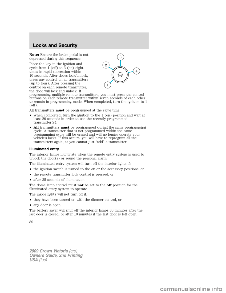 FORD CROWN VICTORIA 2009 2.G Owners Manual Note:Ensure the brake pedal is not
depressed during this sequence.
Place the key in the ignition and
cycle from 1 (off) to 3 (on) eight
times in rapid succession within
10 seconds. After doors lock/un FORD CROWN VICTORIA 2009 2.G Owners Manual Note:Ensure the brake pedal is not
depressed during this sequence.
Place the key in the ignition and
cycle from 1 (off) to 3 (on) eight
times in rapid succession within
10 seconds. After doors lock/un