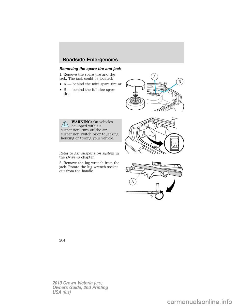 FORD CROWN VICTORIA 2010 2.G Owners Manual Removing the spare tire and jack
1. Remove the spare tire and the
jack. The jack could be located:
•A — behind the mini spare tire or
•B — behind the full size spare
tire
WARNING:On vehicles
e