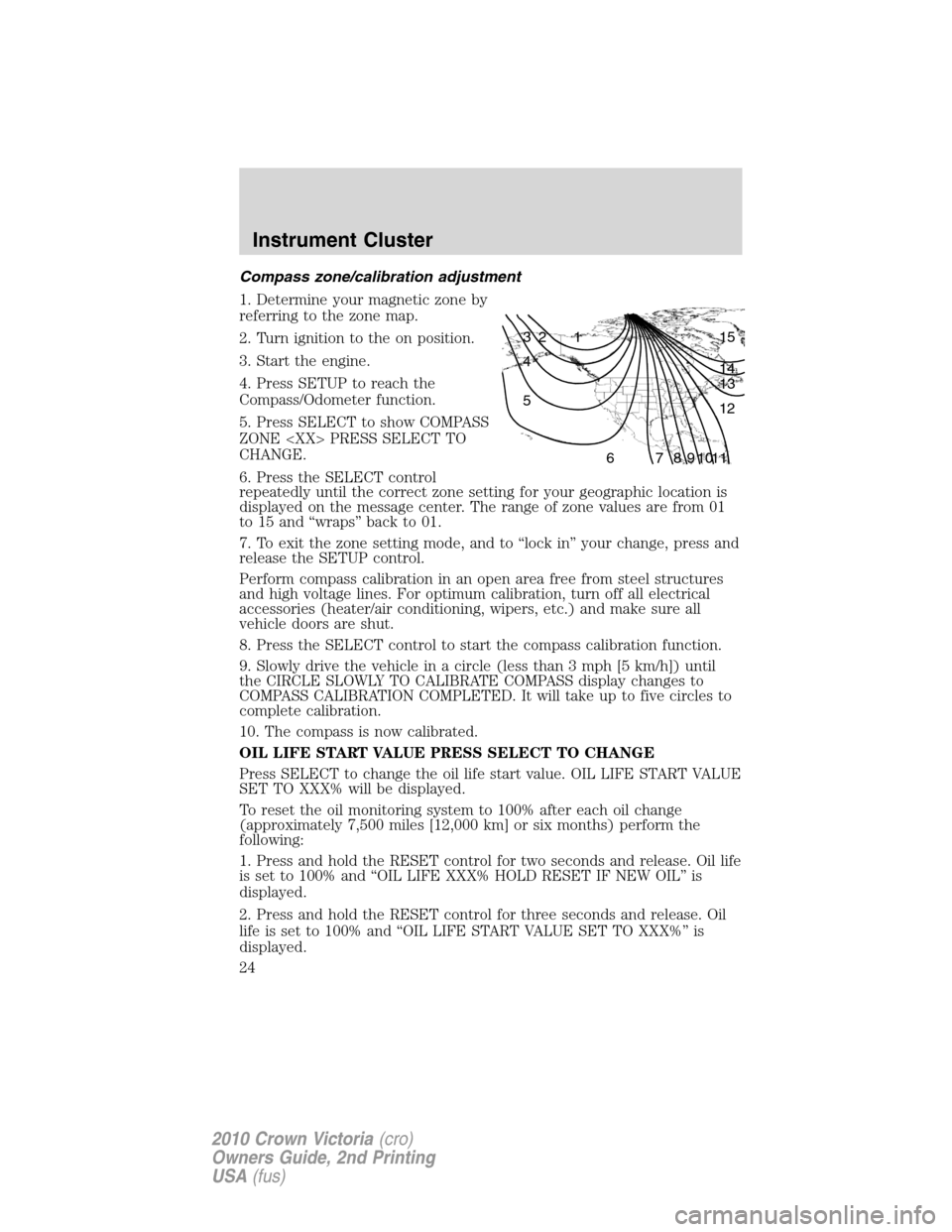 FORD CROWN VICTORIA 2010 2.G Owners Manual Compass zone/calibration adjustment
1. Determine your magnetic zone by
referring to the zone map.
2. Turn ignition to the on position.
3. Start the engine.
4. Press SETUP to reach the
Compass/Odometer FORD CROWN VICTORIA 2010 2.G Owners Manual Compass zone/calibration adjustment
1. Determine your magnetic zone by
referring to the zone map.
2. Turn ignition to the on position.
3. Start the engine.
4. Press SETUP to reach the
Compass/Odometer