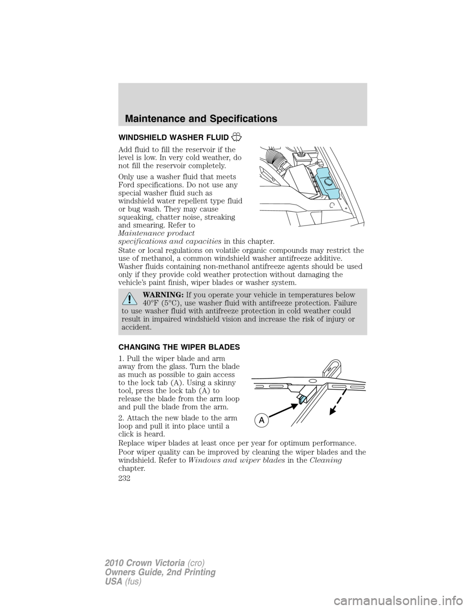 FORD CROWN VICTORIA 2010 2.G Owners Manual WINDSHIELD WASHER FLUID
Add fluid to fill the reservoir if the
level is low. In very cold weather, do
not fill the reservoir completely.
Only use a washer fluid that meets
Ford specifications. Do not FORD CROWN VICTORIA 2010 2.G Owners Manual WINDSHIELD WASHER FLUID
Add fluid to fill the reservoir if the
level is low. In very cold weather, do
not fill the reservoir completely.
Only use a washer fluid that meets
Ford specifications. Do not