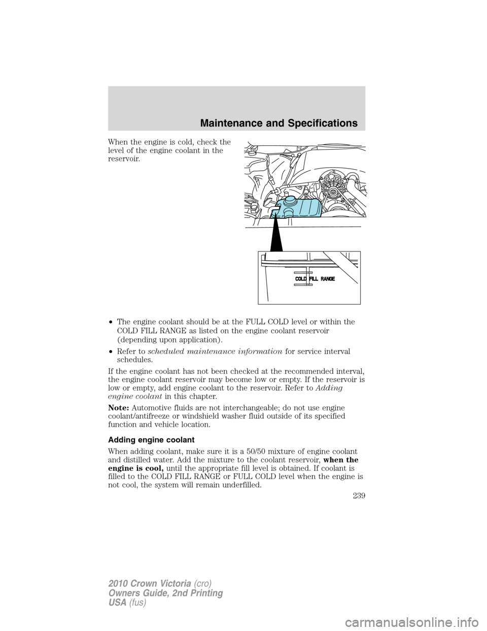 FORD CROWN VICTORIA 2010 2.G Owners Manual When the engine is cold, check the
level of the engine coolant in the
reservoir.
•The engine coolant should be at the FULL COLD level or within the
COLD FILL RANGE as listed on the engine coolant re FORD CROWN VICTORIA 2010 2.G Owners Manual When the engine is cold, check the
level of the engine coolant in the
reservoir.
•The engine coolant should be at the FULL COLD level or within the
COLD FILL RANGE as listed on the engine coolant re