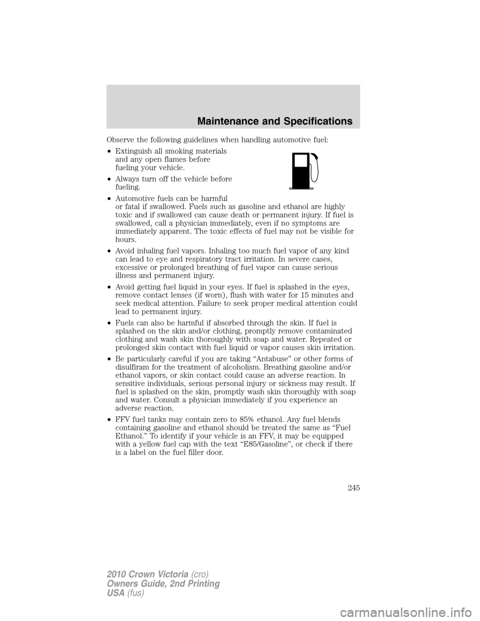 FORD CROWN VICTORIA 2010 2.G Owners Manual Observe the following guidelines when handling automotive fuel:
•Extinguish all smoking materials
and any open flames before
fueling your vehicle.
•Always turn off the vehicle before
fueling.
•A FORD CROWN VICTORIA 2010 2.G Owners Manual Observe the following guidelines when handling automotive fuel:
•Extinguish all smoking materials
and any open flames before
fueling your vehicle.
•Always turn off the vehicle before
fueling.
•A