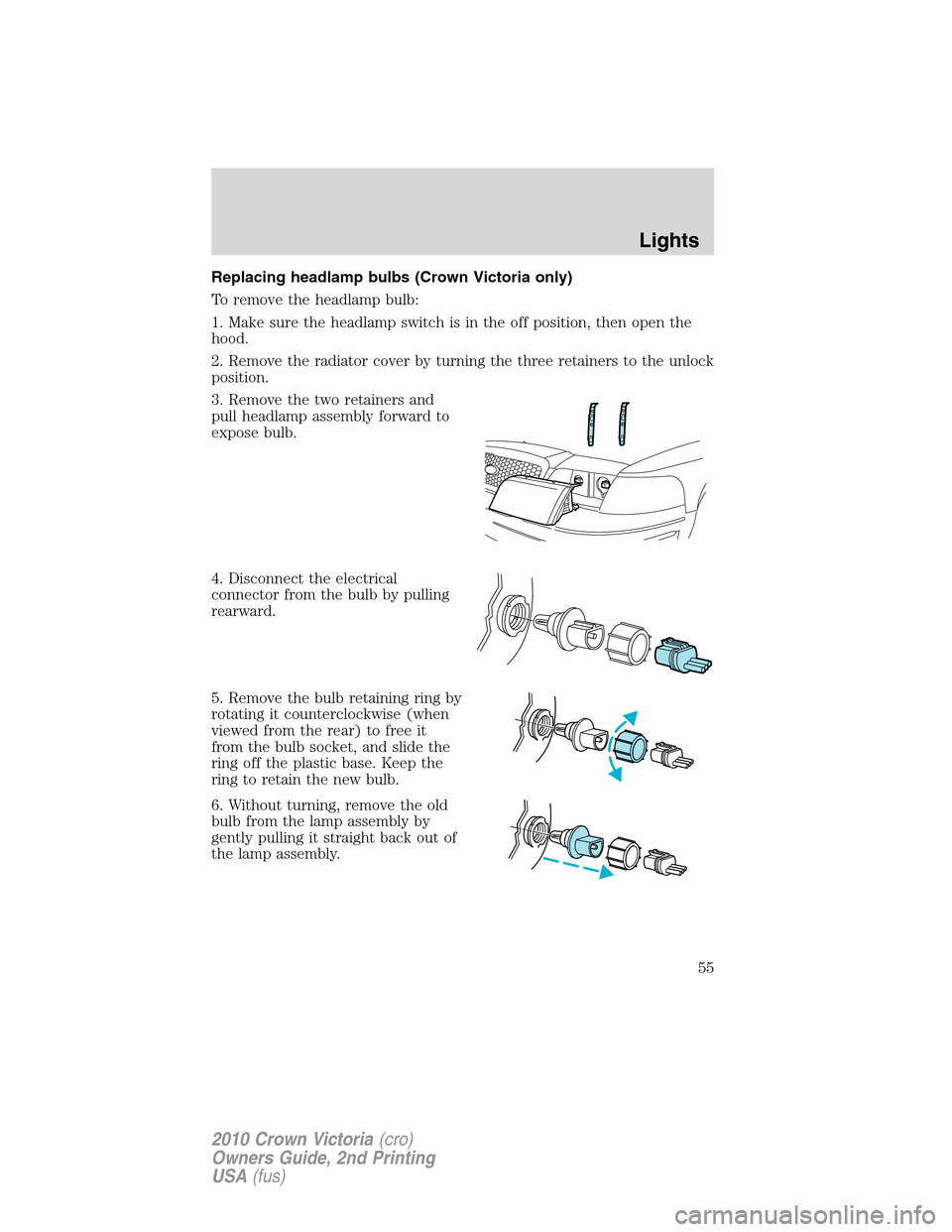 FORD CROWN VICTORIA 2010 2.G Owners Manual Replacing headlamp bulbs (Crown Victoria only)
To remove the headlamp bulb:
1. Make sure the headlamp switch is in the off position, then open the
hood.
2. Remove the radiator cover by turning the thr