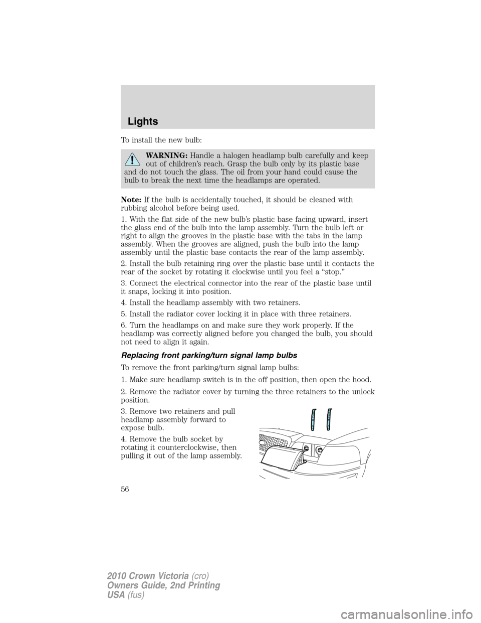 FORD CROWN VICTORIA 2010 2.G Owners Manual To install the new bulb:
WARNING:Handle a halogen headlamp bulb carefully and keep
out of children’s reach. Grasp the bulb only by its plastic base
and do not touch the glass. The oil from your hand FORD CROWN VICTORIA 2010 2.G Owners Manual To install the new bulb:
WARNING:Handle a halogen headlamp bulb carefully and keep
out of children’s reach. Grasp the bulb only by its plastic base
and do not touch the glass. The oil from your hand