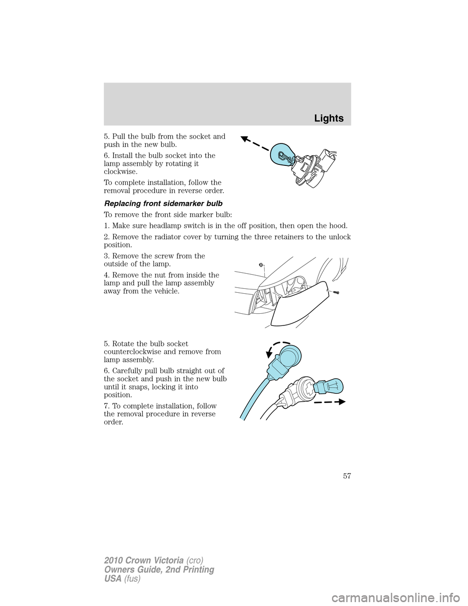 FORD CROWN VICTORIA 2010 2.G Owners Manual 5. Pull the bulb from the socket and
push in the new bulb.
6. Install the bulb socket into the
lamp assembly by rotating it
clockwise.
To complete installation, follow the
removal procedure in reverse