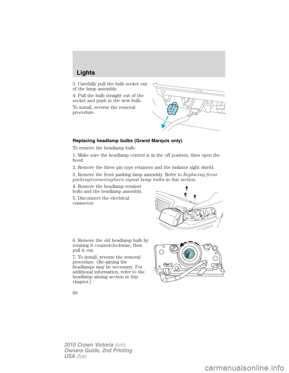 FORD CROWN VICTORIA 2010 2.G Owners Manual 3. Carefully pull the bulb socket out
of the lamp assembly.
4. Pull the bulb straight out of the
socket and push in the new bulb.
To install, reverse the removal
procedure.
Replacing headlamp bulbs (G