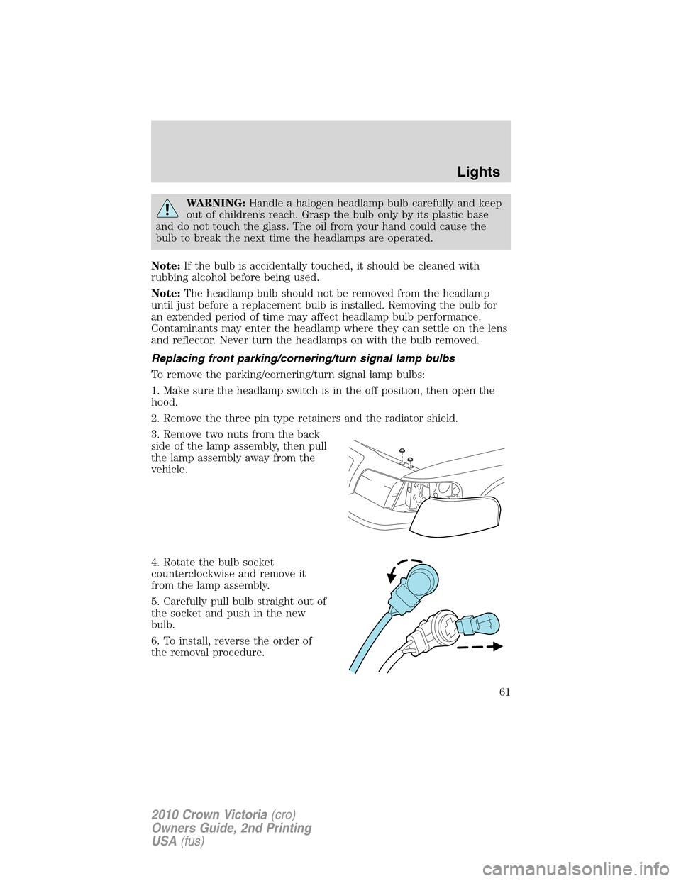 FORD CROWN VICTORIA 2010 2.G Owners Manual WARNING:Handle a halogen headlamp bulb carefully and keep
out of children’s reach. Grasp the bulb only by its plastic base
and do not touch the glass. The oil from your hand could cause the
bulb to FORD CROWN VICTORIA 2010 2.G Owners Manual WARNING:Handle a halogen headlamp bulb carefully and keep
out of children’s reach. Grasp the bulb only by its plastic base
and do not touch the glass. The oil from your hand could cause the
bulb to