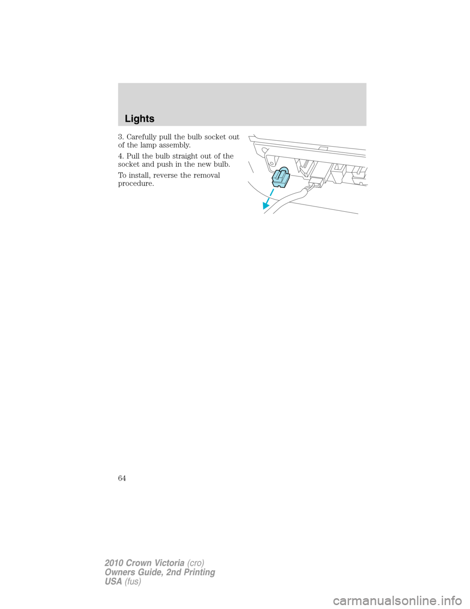 FORD CROWN VICTORIA 2010 2.G Owners Manual 3. Carefully pull the bulb socket out
of the lamp assembly.
4. Pull the bulb straight out of the
socket and push in the new bulb.
To install, reverse the removal
procedure.
Lights
64
2010 Crown Victor