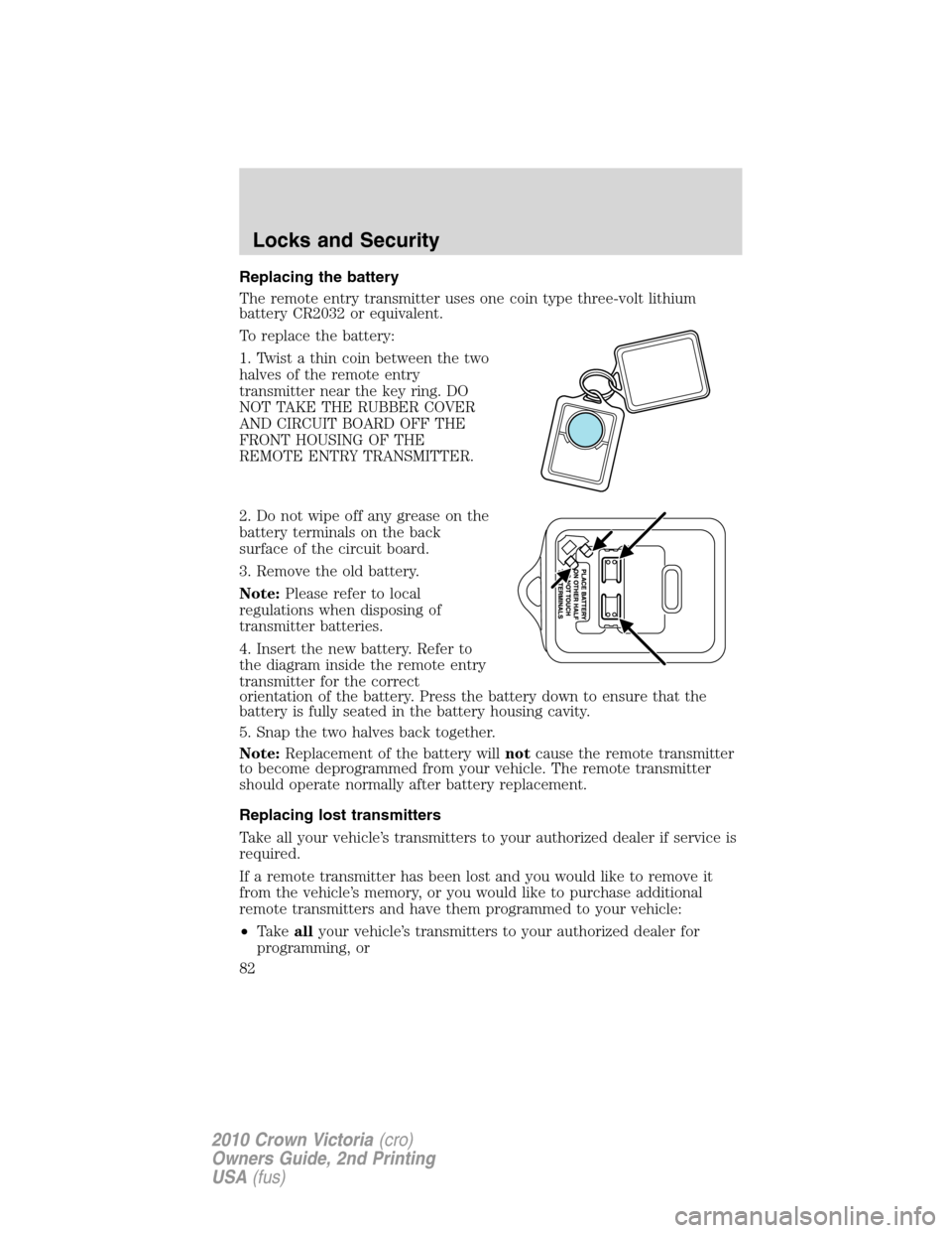 FORD CROWN VICTORIA 2010 2.G Owners Manual Replacing the battery
The remote entry transmitter uses one coin type three-volt lithium
battery CR2032 or equivalent.
To replace the battery:
1. Twist a thin coin between the two
halves of the remote FORD CROWN VICTORIA 2010 2.G Owners Manual Replacing the battery
The remote entry transmitter uses one coin type three-volt lithium
battery CR2032 or equivalent.
To replace the battery:
1. Twist a thin coin between the two
halves of the remote