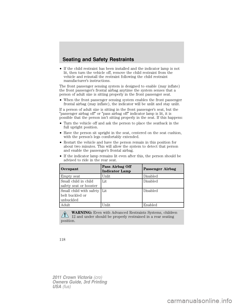 FORD CROWN VICTORIA 2011 2.G Owners Manual •If the child restraint has been installed and the indicator lamp is not
lit, then turn the vehicle off, remove the child restraint from the
vehicle and reinstall the restraint following the child r FORD CROWN VICTORIA 2011 2.G Owners Manual •If the child restraint has been installed and the indicator lamp is not
lit, then turn the vehicle off, remove the child restraint from the
vehicle and reinstall the restraint following the child r