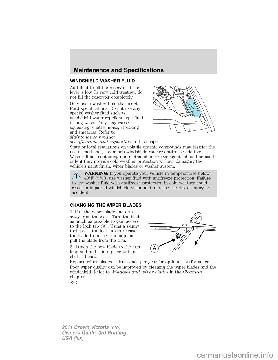 FORD CROWN VICTORIA 2011 2.G Owners Manual WINDSHIELD WASHER FLUID
Add fluid to fill the reservoir if the
level is low. In very cold weather, do
not fill the reservoir completely.
Only use a washer fluid that meets
Ford specifications. Do not FORD CROWN VICTORIA 2011 2.G Owners Manual WINDSHIELD WASHER FLUID
Add fluid to fill the reservoir if the
level is low. In very cold weather, do
not fill the reservoir completely.
Only use a washer fluid that meets
Ford specifications. Do not