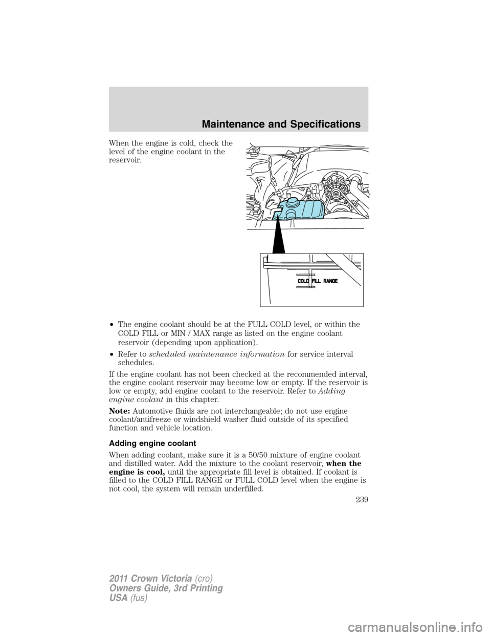 FORD CROWN VICTORIA 2011 2.G Owners Manual When the engine is cold, check the
level of the engine coolant in the
reservoir.
•The engine coolant should be at the FULL COLD level, or within the
COLD FILL or MIN / MAX range as listed on the eng FORD CROWN VICTORIA 2011 2.G Owners Manual When the engine is cold, check the
level of the engine coolant in the
reservoir.
•The engine coolant should be at the FULL COLD level, or within the
COLD FILL or MIN / MAX range as listed on the eng